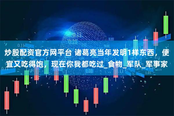 炒股配资官方网平台 诸葛亮当年发明1样东西，便宜又吃得饱，现在你我都吃过_食物_军队_军事家
