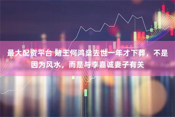 最大配资平台 赌王何鸿燊去世一年才下葬，不是因为风水，而是与李嘉诚妻子有关