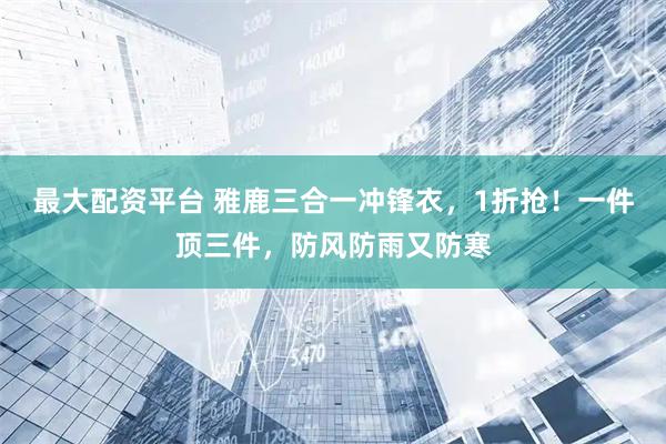 最大配资平台 雅鹿三合一冲锋衣，1折抢！一件顶三件，防风防雨又防寒