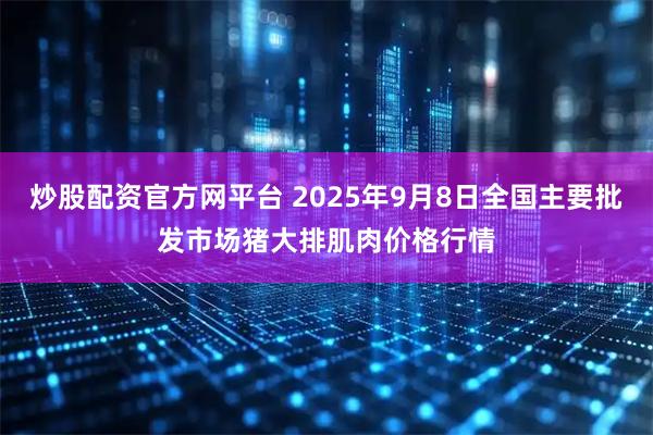 炒股配资官方网平台 2025年9月8日全国主要批发市场猪大排肌肉价格行情