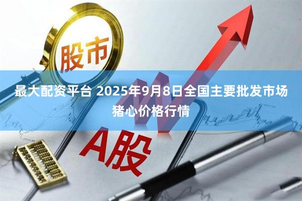 最大配资平台 2025年9月8日全国主要批发市场猪心价格行情