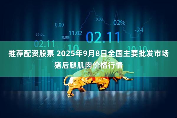 推荐配资股票 2025年9月8日全国主要批发市场猪后腿肌肉价格行情
