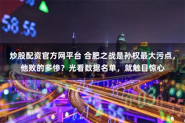 炒股配资官方网平台 合肥之战是孙权最大污点，他败的多惨？光看数据名单，就触目惊心