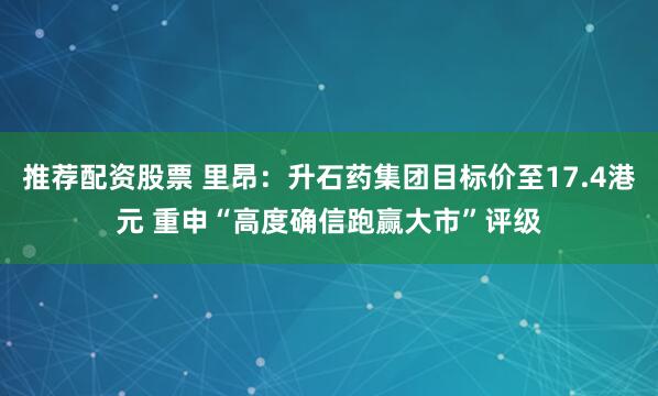 推荐配资股票 里昂：升石药集团目标价至17.4港元 重申“高度确信跑赢大市”评级