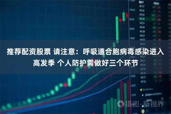 推荐配资股票 请注意：呼吸道合胞病毒感染进入高发季 个人防护需做好三个环节
