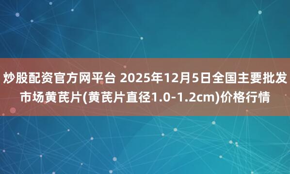炒股配资官方网平台 2025年12月5日全国主要批发市场黄芪片(黄芪片直径1.0-1.2cm)价格行情
