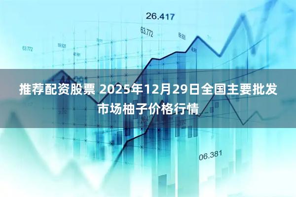 推荐配资股票 2025年12月29日全国主要批发市场柚子价格行情